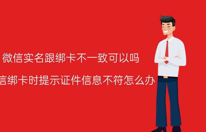 微信实名跟绑卡不一致可以吗 微信绑卡时提示证件信息不符怎么办？